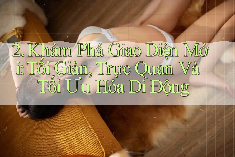 2. Khám Phá Giao Diện Mới: Tối Giản, Trực Quan Và Tối Ưu Hóa Di Động