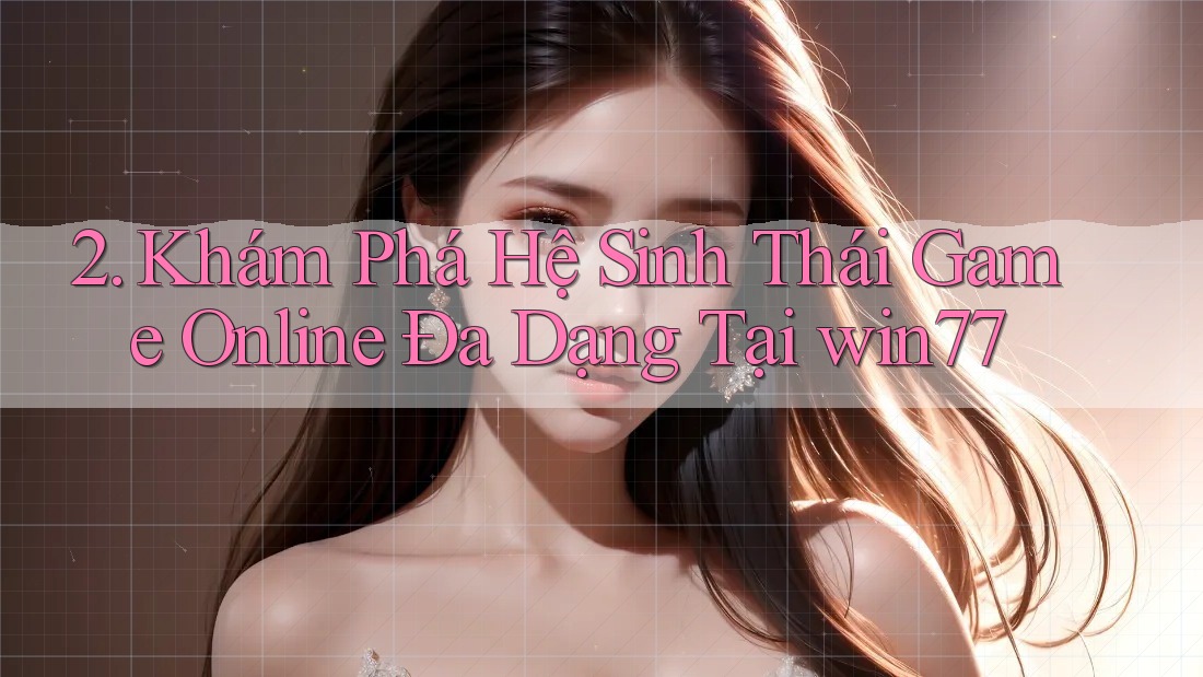 2. Khám Phá Hệ Sinh Thái Game Online Đa Dạng Tại win77 2. Khám Phá Hệ Sinh Thái Game Online Đa Dạng Tại win77