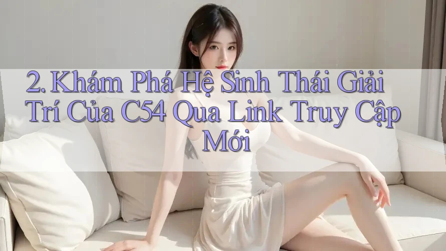 2. Khám Phá Hệ Sinh Thái Giải Trí Của C54 Qua Link Truy Cập Mới 2. Khám Phá Hệ Sinh Thái Giải Trí Của C54 Qua Link Truy Cập Mới