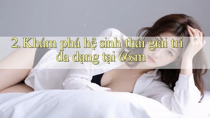2. Khám phá hệ sinh thái giải trí đa dạng tại 66sm 2. Khám phá hệ sinh thái giải trí đa dạng tại 66sm