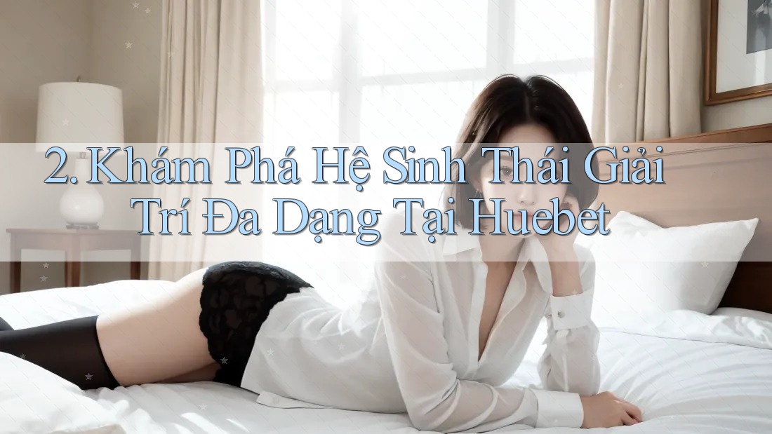 2. Khám Phá Hệ Sinh Thái Giải Trí Đa Dạng Tại Huebet