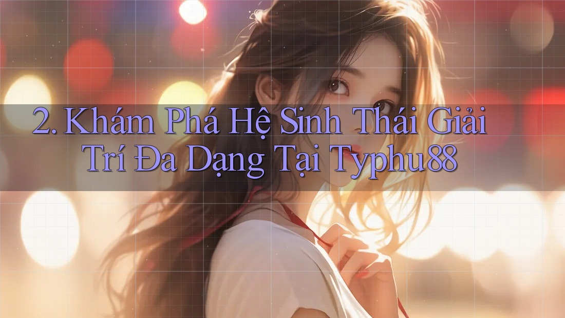 2. Khám Phá Hệ Sinh Thái Giải Trí Đa Dạng Tại Typhu88 2. Khám Phá Hệ Sinh Thái Giải Trí Đa Dạng Tại Typhu88