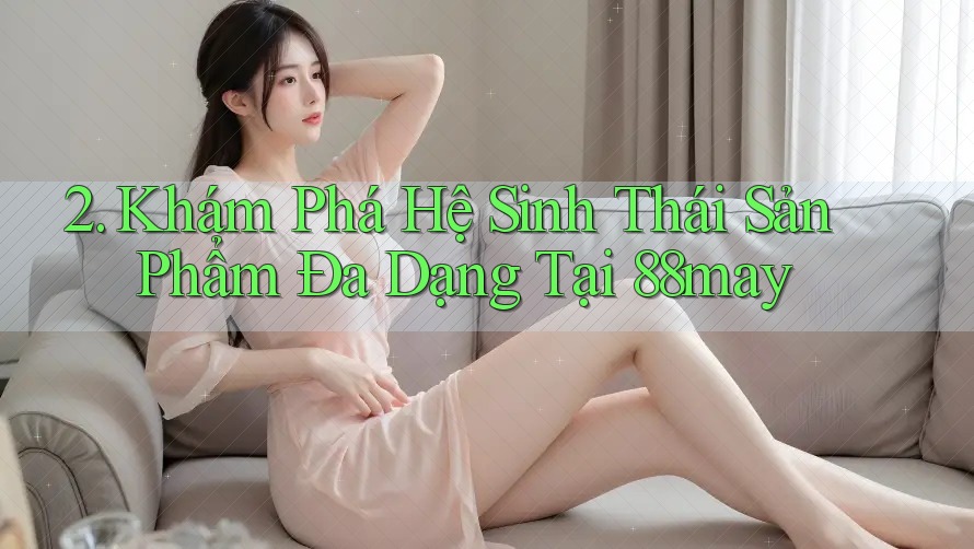 2. Khám Phá Hệ Sinh Thái Sản Phẩm Đa Dạng Tại 88may 2. Khám Phá Hệ Sinh Thái Sản Phẩm Đa Dạng Tại 88may