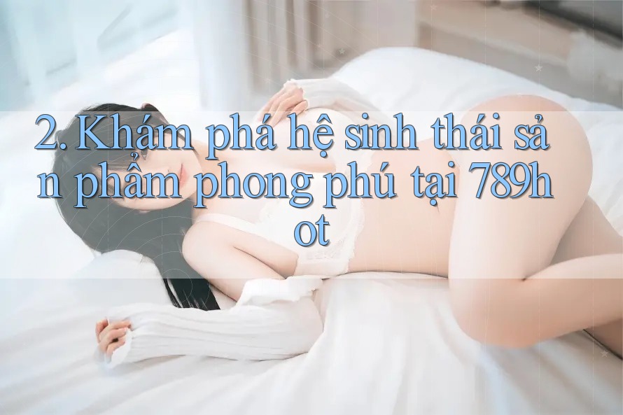 2. Khám phá hệ sinh thái sản phẩm phong phú tại 789hot 2. Khám phá hệ sinh thái sản phẩm phong phú tại 789hot