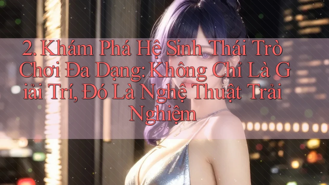 2. Khám Phá Hệ Sinh Thái Trò Chơi Đa Dạng: Không Chỉ Là Giải Trí, Đó Là Nghệ Thuật Trải Nghiệm 2. Khám Phá Hệ Sinh Thái Trò Chơi Đa Dạng: Không Chỉ Là Giải Trí, Đó Là Nghệ Thuật Trải Nghiệm