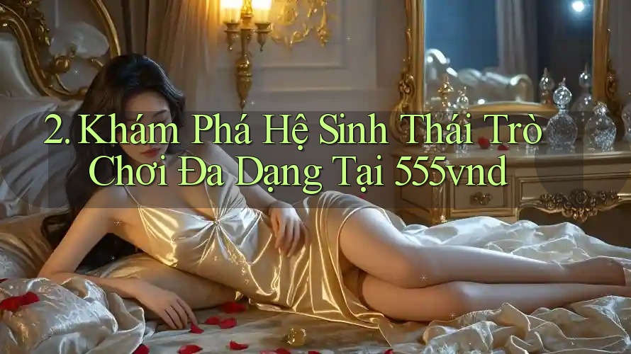 2. Khám Phá Hệ Sinh Thái Trò Chơi Đa Dạng Tại 555vnd 2. Khám Phá Hệ Sinh Thái Trò Chơi Đa Dạng Tại 555vnd