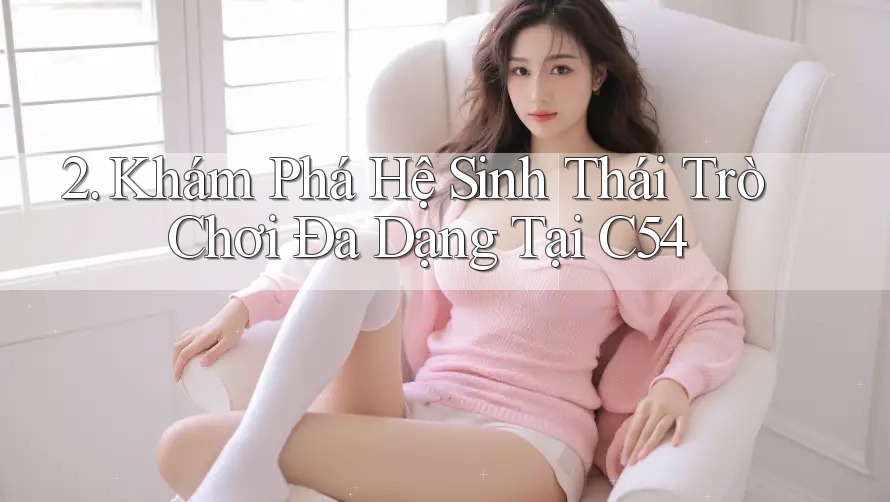 2. Khám Phá Hệ Sinh Thái Trò Chơi Đa Dạng Tại C54 2. Khám Phá Hệ Sinh Thái Trò Chơi Đa Dạng Tại C54