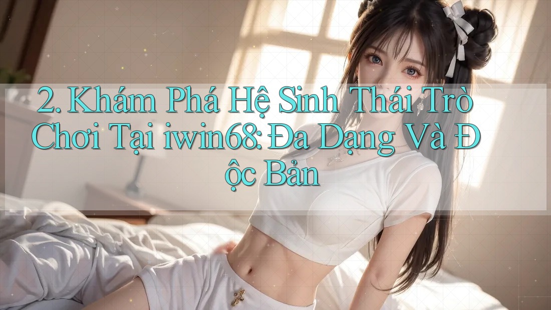 2. Khám Phá Hệ Sinh Thái Trò Chơi Tại iwin68: Đa Dạng Và Độc Bản 2. Khám Phá Hệ Sinh Thái Trò Chơi Tại iwin68: Đa Dạng Và Độc Bản