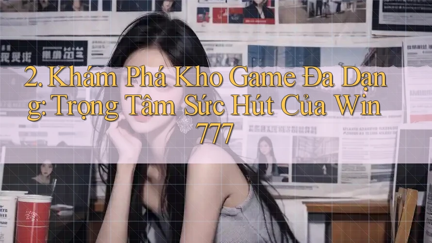 2. Khám Phá Kho Game Đa Dạng: Trọng Tâm Sức Hút Của Win777 2. Khám Phá Kho Game Đa Dạng: Trọng Tâm Sức Hút Của Win777