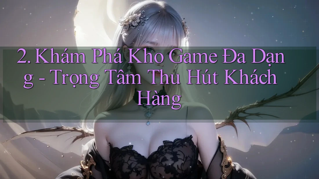 2. Khám Phá Kho Game Đa Dạng: Trọng Tâm Thu Hút Khách Hàng 2. Khám Phá Kho Game Đa Dạng: Trọng Tâm Thu Hút Khách Hàng