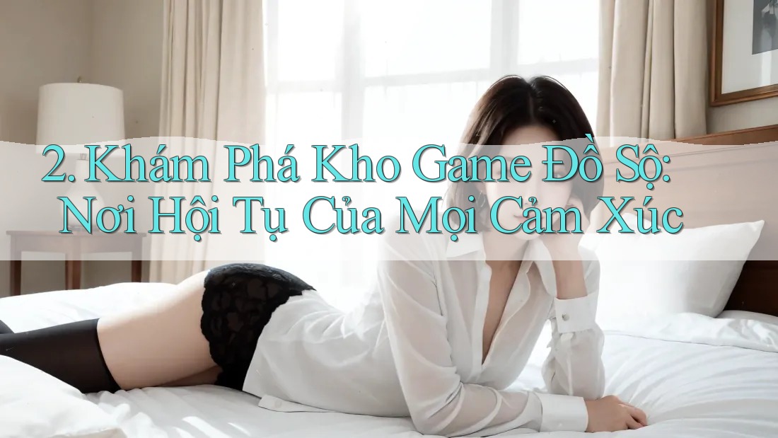 2. Khám Phá Kho Game Đồ Sộ: Nơi Hội Tụ Của Mọi Cảm Xúc