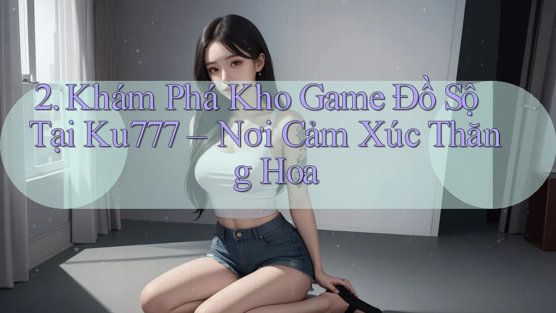 2. Khám Phá Kho Game Đồ Sộ Tại Ku777 – Nơi Cảm Xúc Thăng Hoa 2. Khám Phá Kho Game Đồ Sộ Tại Ku777 – Nơi Cảm Xúc Thăng Hoa