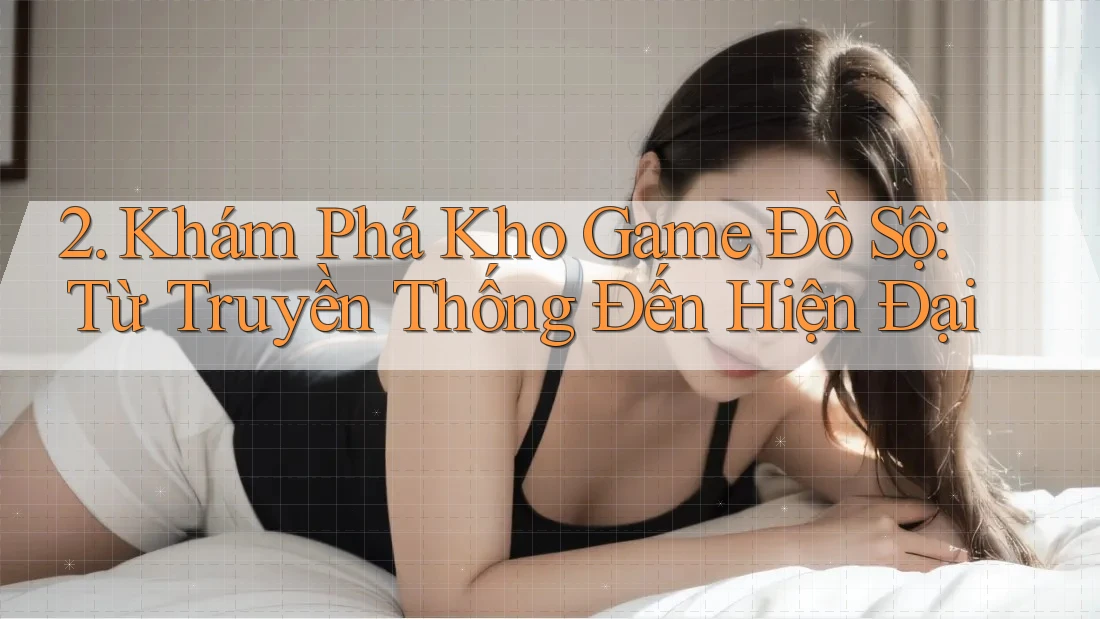 2. Khám Phá Kho Game Đồ Sộ: Từ Truyền Thống Đến Hiện Đại 2. Khám Phá Kho Game Đồ Sộ: Từ Truyền Thống Đến Hiện Đại