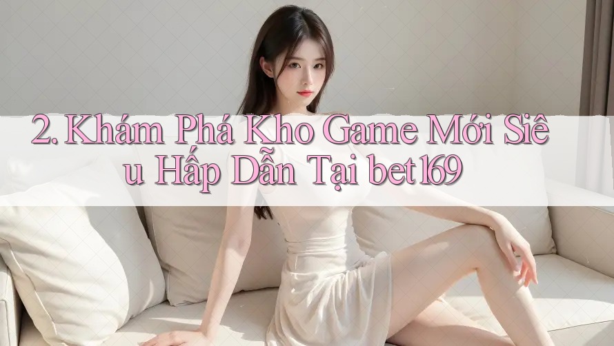 2. Khám Phá Kho Game Mới Siêu Hấp Dẫn Tại bet169 2. Khám Phá Kho Game Mới Siêu Hấp Dẫn Tại bet169