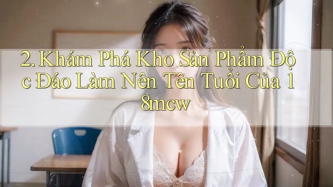 2. Khám Phá Kho Sản Phẩm Độc Đáo Làm Nên Tên Tuổi Của 18mcw 2. Khám Phá Kho Sản Phẩm Độc Đáo Làm Nên Tên Tuổi Của 18mcw
