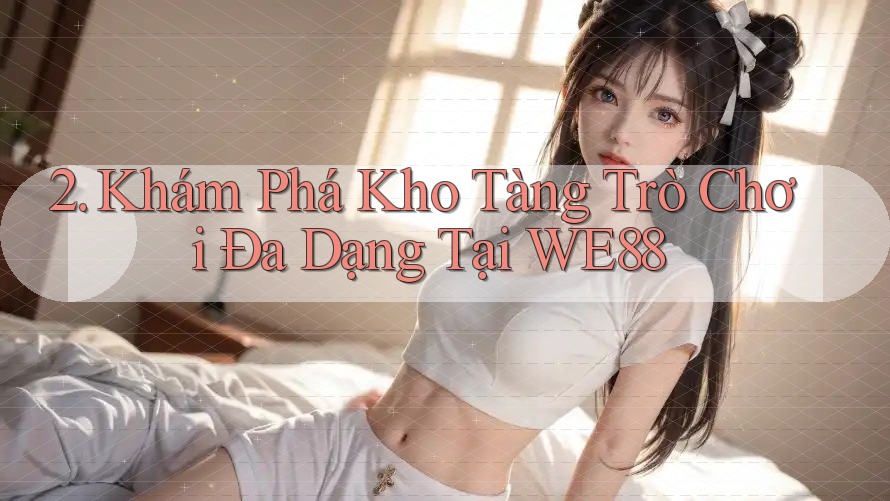 2. Khám Phá Kho Tàng Trò Chơi Đa Dạng Tại WE88 2. Khám Phá Kho Tàng Trò Chơi Đa Dạng Tại WE88