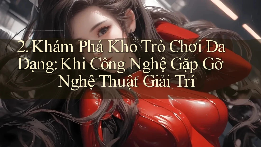 2. Khám Phá Kho Trò Chơi Đa Dạng: Khi Công Nghệ Gặp Gỡ Nghệ Thuật Giải Trí 2. Khám Phá Kho Trò Chơi Đa Dạng: Khi Công Nghệ Gặp Gỡ Nghệ Thuật Giải Trí