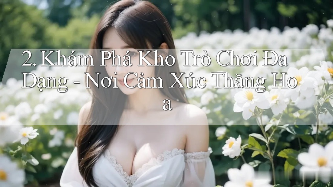 2. Khám Phá Kho Trò Chơi Đa Dạng - Nơi Cảm Xúc Thăng Hoa 2. Khám Phá Kho Trò Chơi Đa Dạng - Nơi Cảm Xúc Thăng Hoa