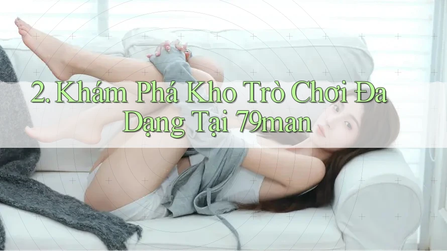 2. Khám Phá Kho Trò Chơi Đa Dạng Tại 79man 2. Khám Phá Kho Trò Chơi Đa Dạng Tại 79man