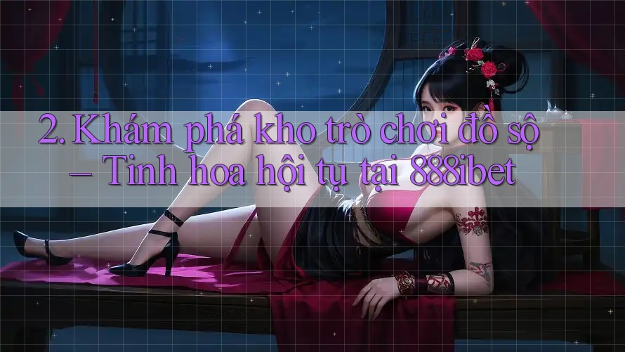 2. Khám phá kho trò chơi đồ sộ – Tinh hoa hội tụ tại 888ibet 2. Khám phá kho trò chơi đồ sộ – Tinh hoa hội tụ tại 888ibet