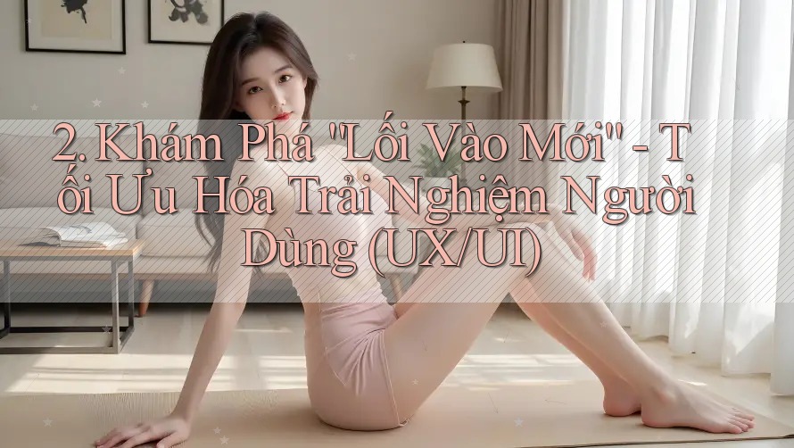 2. Khám Phá “Lối Vào Mới” - Tối Ưu Hóa Trải Nghiệm Người Dùng (UX/UI)