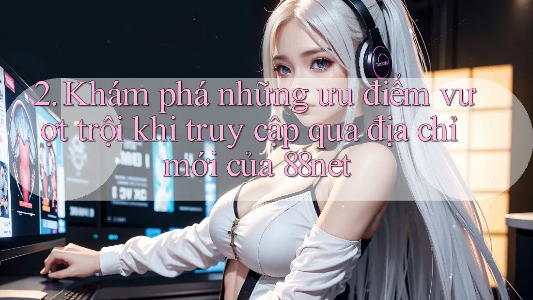 2. Khám phá những ưu điểm vượt trội khi truy cập qua địa chỉ mới của 88net