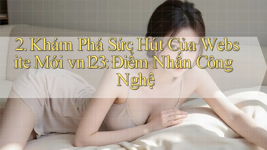 2. Khám Phá Sức Hút Của Website Mới vn123: Điểm Nhấn Công Nghệ