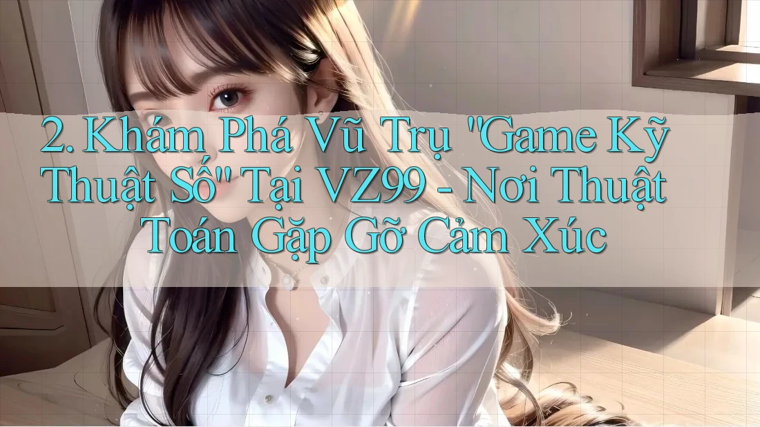 2. Khám Phá Vũ Trụ “Game Kỹ Thuật Số” Tại VZ99 - Nơi Thuật Toán Gặp Gỡ Cảm Xúc