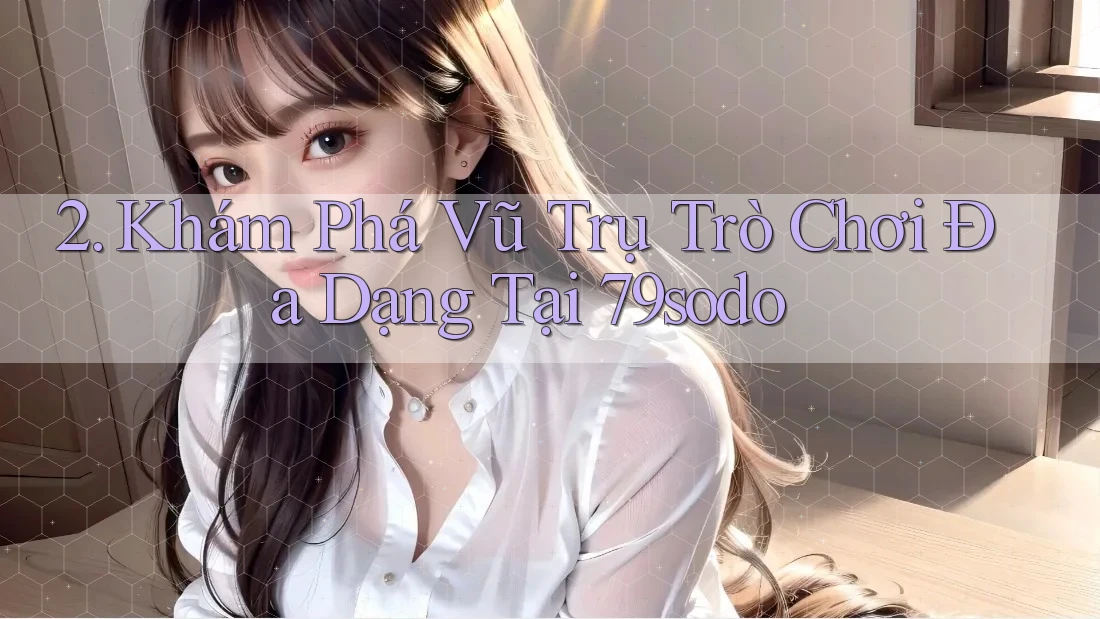 2. Khám Phá Vũ Trụ Trò Chơi Đa Dạng Tại 79sodo