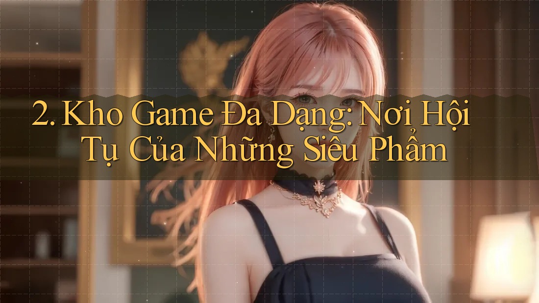 2. Kho Game Đa Dạng: Nơi Hội Tụ Của Những Siêu Phẩm 2. Kho Game Đa Dạng: Nơi Hội Tụ Của Những Siêu Phẩm