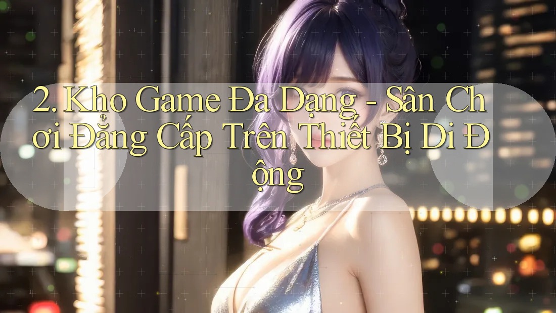 2. Kho Game Đa Dạng - Sân Chơi Đẳng Cấp Trên Thiết Bị Di Động 2. Kho Game Đa Dạng - Sân Chơi Đẳng Cấp Trên Thiết Bị Di Động