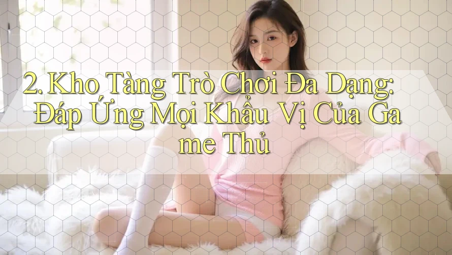 2. Kho Tàng Trò Chơi Đa Dạng: Đáp Ứng Mọi Khẩu Vị Của Game Thủ
