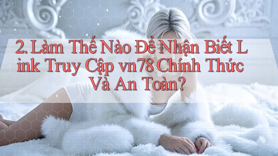 2. Làm Thế Nào Để Nhận Biết Link Truy Cập vn78 Chính Thức Và An Toàn?