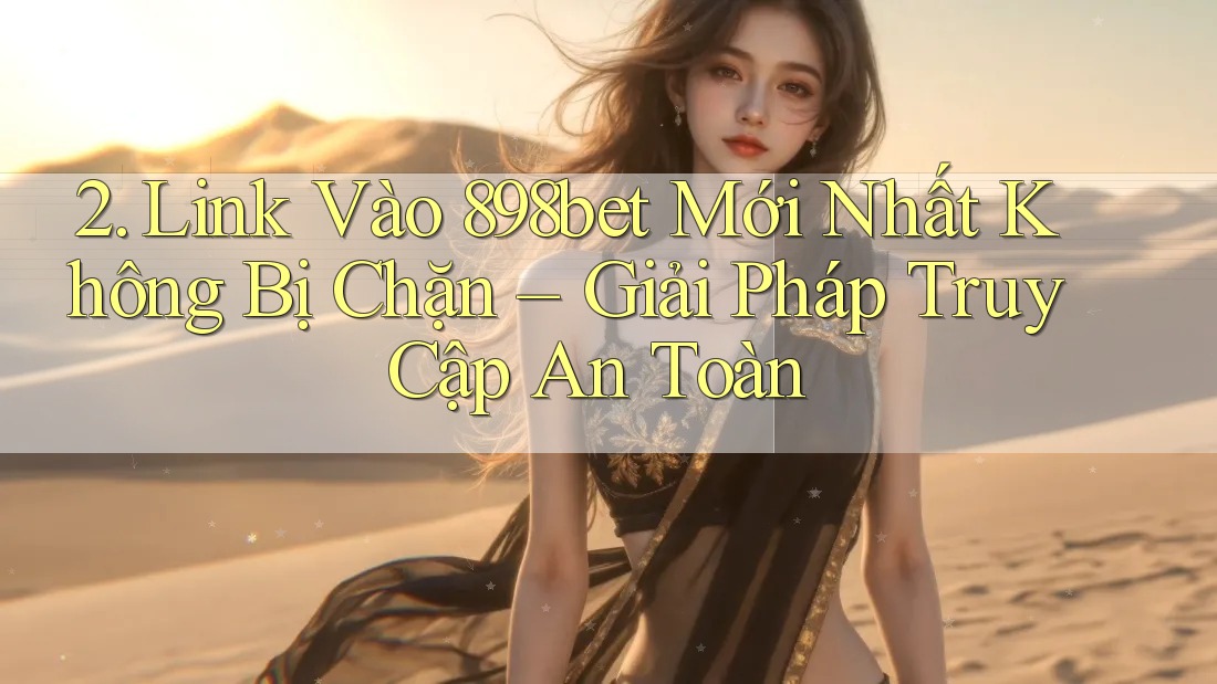 2. Link Vào 898bet Mới Nhất Không Bị Chặn – Giải Pháp Truy Cập An Toàn