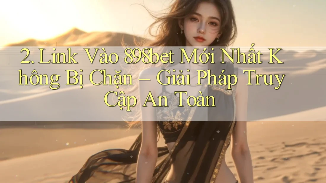2. Link Vào 898bet Mới Nhất Không Bị Chặn – Giải Pháp Truy Cập An Toàn