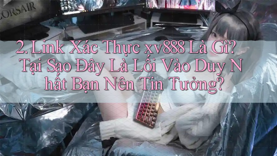 2. Link Xác Thực xv888 Là Gì? Tại Sao Đây Là Lối Vào Duy Nhất Bạn Nên Tin Tưởng?