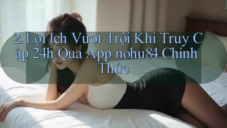 2. Lợi Ích Vượt Trội Khi Truy Cập 24h Qua App nohu84 Chính Thức