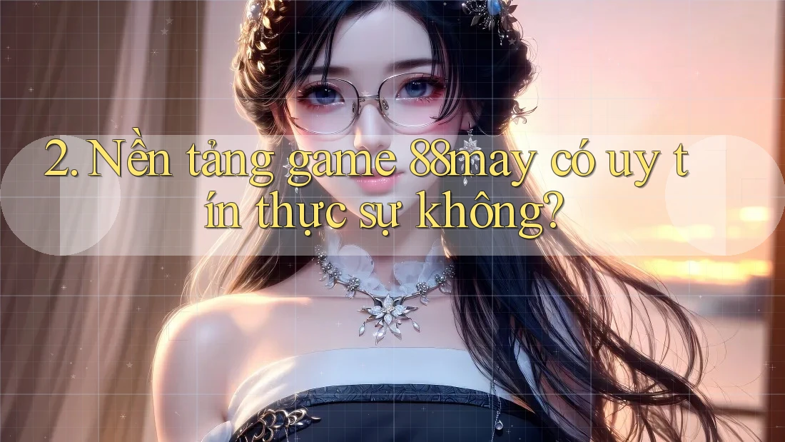 2. Nền tảng game 88may có uy tín thực sự không? 2. Nền tảng game 88may có uy tín thực sự không?