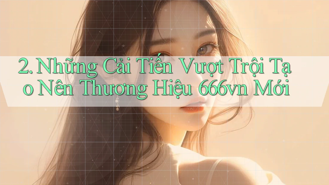 2. Những Cải Tiến Vượt Trội Tạo Nên Thương Hiệu 666vn Mới 2. Những Cải Tiến Vượt Trội Tạo Nên Thương Hiệu 666vn Mới
