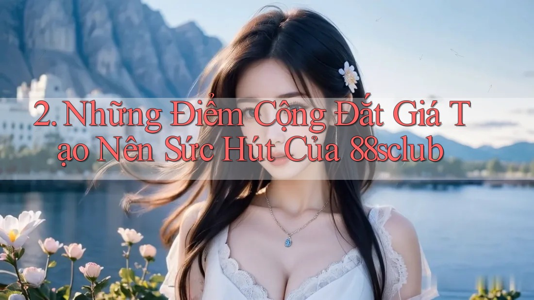 2. Những Điểm Cộng Đắt Giá Tạo Nên Sức Hút Của 88sclub