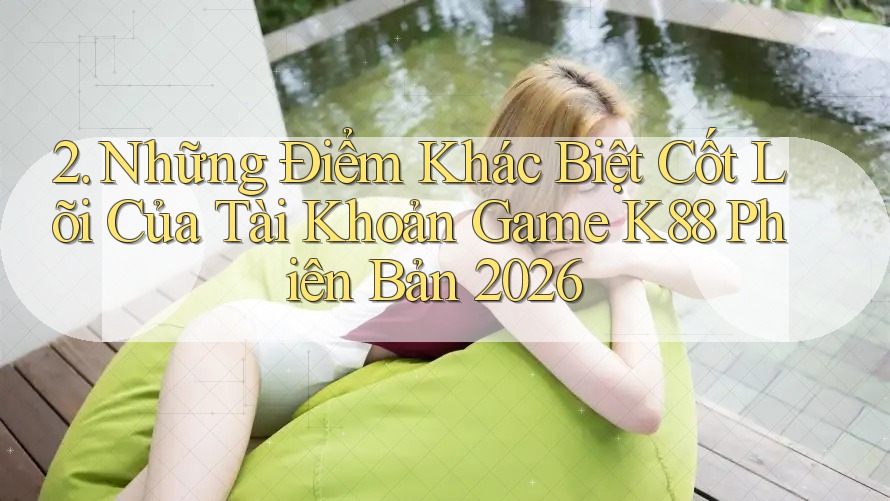 2. Những Điểm Khác Biệt Cốt Lõi Của Tài Khoản Game K88 Phiên Bản 2026 2. Những Điểm Khác Biệt Cốt Lõi Của Tài Khoản Game K88 Phiên Bản 2026