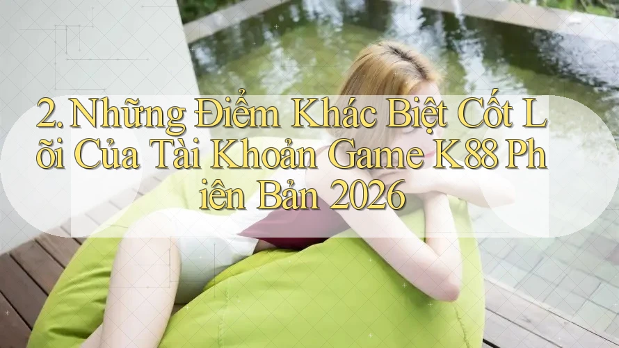 2. Những Điểm Khác Biệt Cốt Lõi Của Tài Khoản Game K88 Phiên Bản 2026 2. Những Điểm Khác Biệt Cốt Lõi Của Tài Khoản Game K88 Phiên Bản 2026