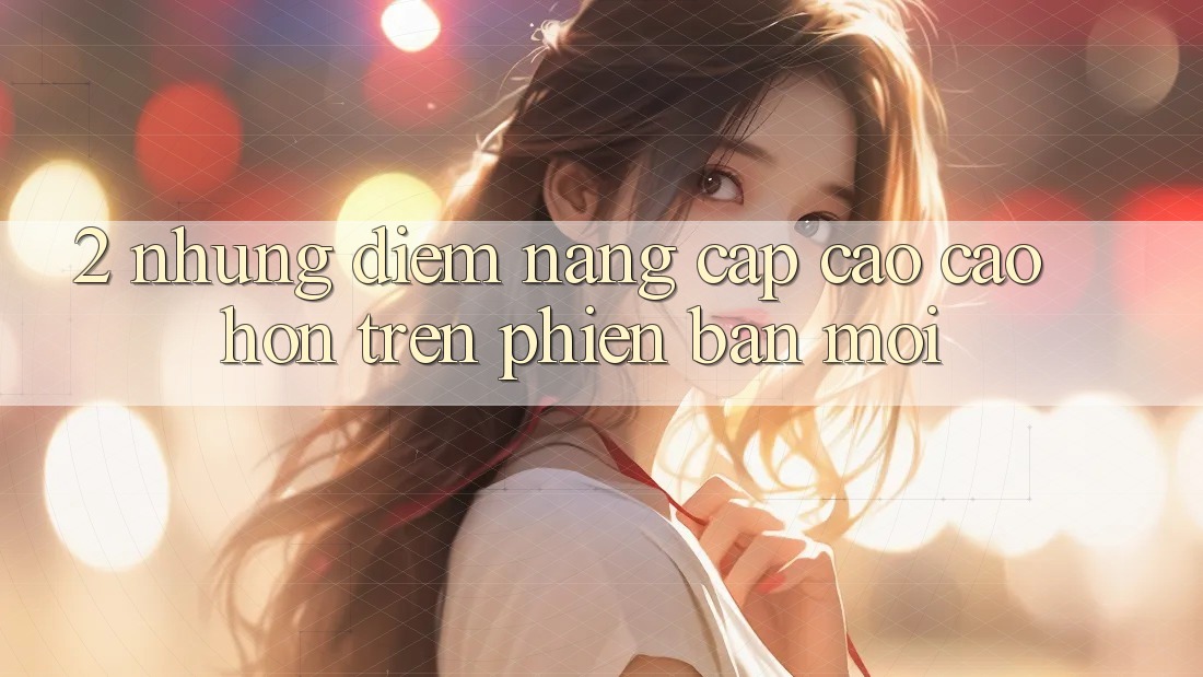 2. Những Điểm Nâng Cấp Cao cao hơn Trên Phiên bản mới 2. Những Điểm Nâng Cấp Cao cao hơn Trên Phiên bản mới