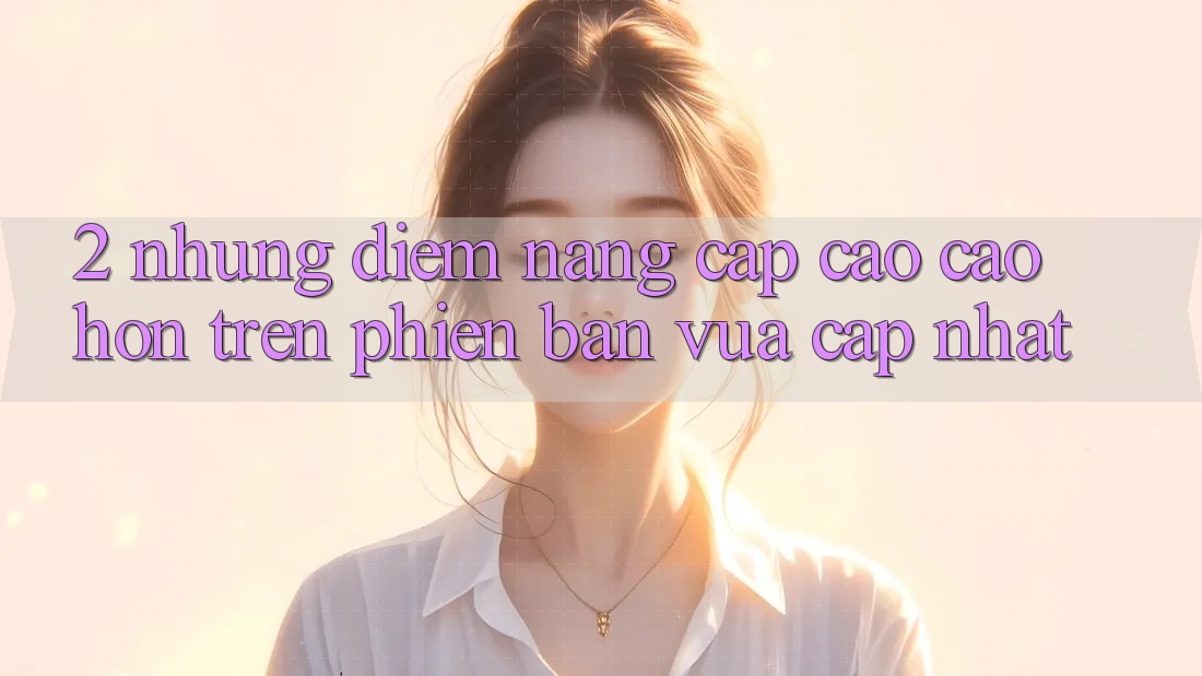 2. Những Điểm Nâng Cấp Cao cao hơn Trên Phiên Bản Vừa cập nhật