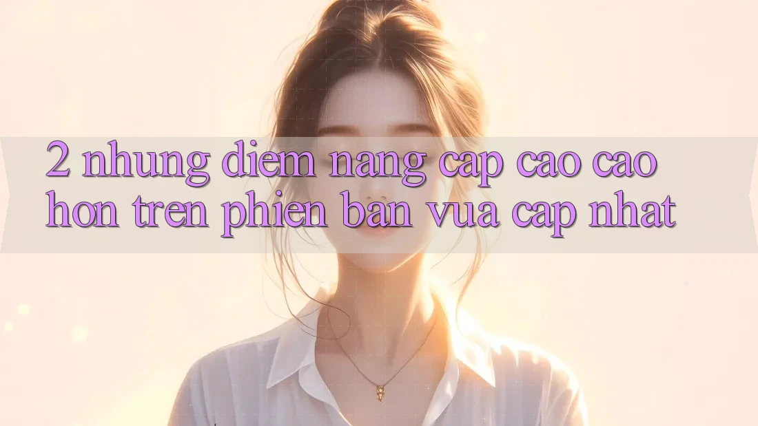2. Những Điểm Nâng Cấp Cao cao hơn Trên Phiên Bản Vừa cập nhật