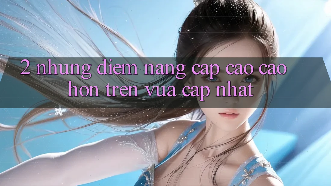2. Những Điểm Nâng Cấp Cao cao hơn Trên Vừa cập nhật 2. Những Điểm Nâng Cấp Cao cao hơn Trên Vừa cập nhật