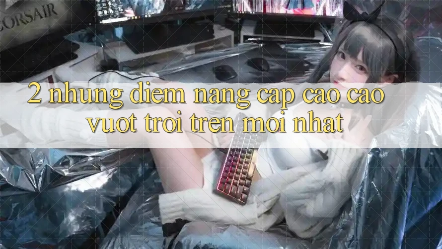 2. Những Điểm Nâng Cấp Cao cao vượt trội Trên Mới nhất 2. Những Điểm Nâng Cấp Cao cao vượt trội Trên Mới nhất