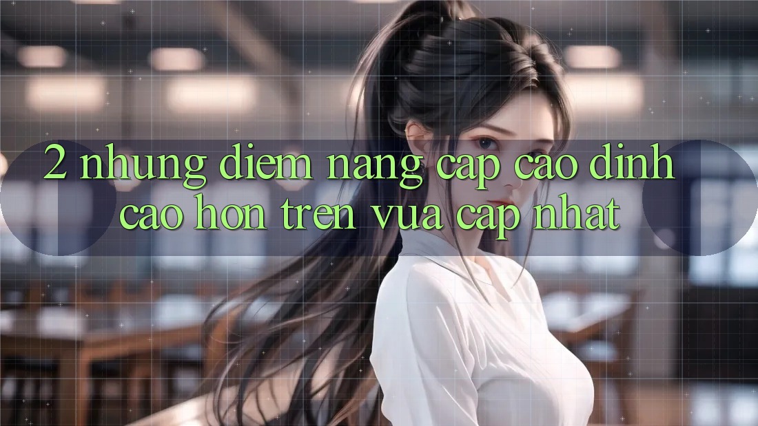 2. Những Điểm Nâng Cấp Cao đỉnh cao hơn Trên Vừa cập nhật 2. Những Điểm Nâng Cấp Cao đỉnh cao hơn Trên Vừa cập nhật