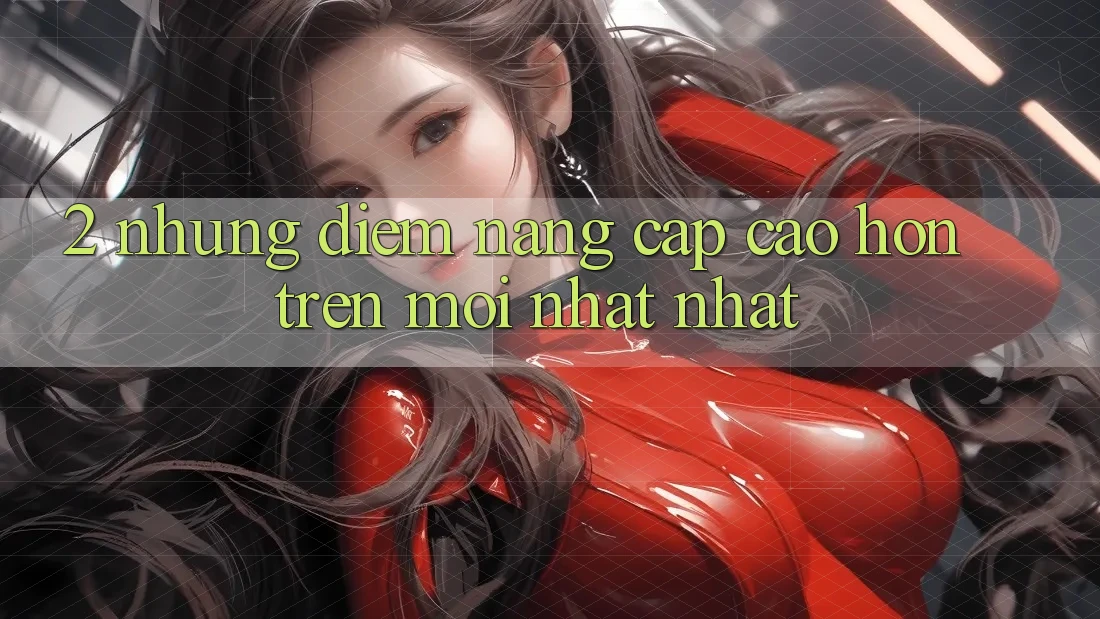 2. Những Điểm Nâng Cấp Cao hơn Trên Mới nhất nhất