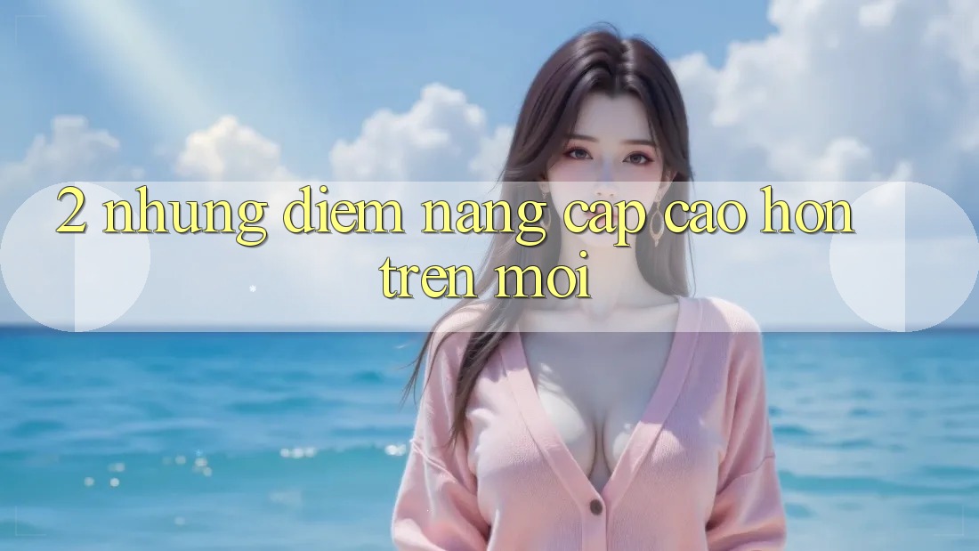 2. Những Điểm Nâng Cấp Cao hơn Trên Mới